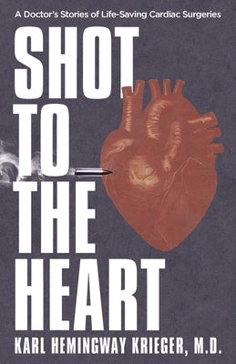 Shot to the Heart: A Doctor's Stories of Life-Saving Cardiac Surgeries by Hemingway Krieger, Karl