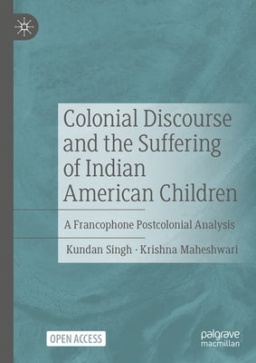 Colonial Discourse and the Suffering of Indian American Children: A Francophone Postcolonial Analysis by Singh, Kundan