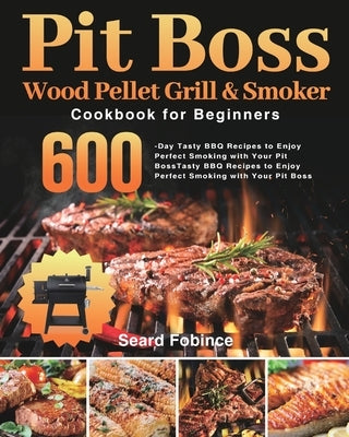 Pit Boss Wood Pellet Grill & Smoker Cookbook for Beginners: 600-Day Tasty BBQ Recipes to Enjoy Perfect Smoking with Your Pit Boss by Fobince, Seard