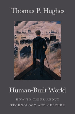 Human-Built World: How to Think about Technology and Culture by Hughes, Thomas P.