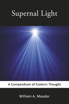 Supernal Light: A Compendium of Esoteric Thought by Meader, William A.