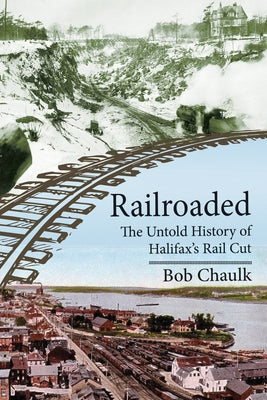 Railroaded: The Untold History of Halifax's Rail Cut by Chaulk, Bob
