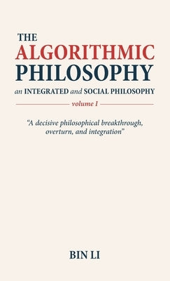 The Algorithmic Philosophy Volume I, An Integrated and Social Philosophy by Li, Bin