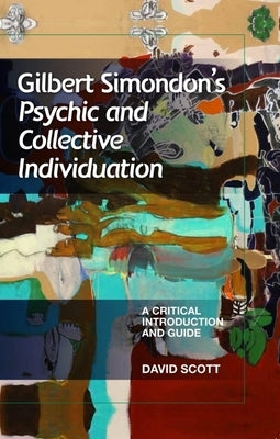 Gilbert Simondon's Psychic and Collective Individuation: A Critical Introduction and Guide by Scott, David