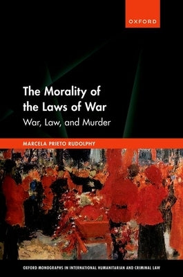 The Morality of the Laws of War: War, Law, and Murder by Rudolphy, Marcela Prieto