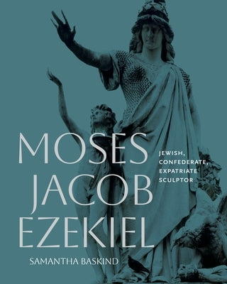 Moses Jacob Ezekiel: Jewish, Confederate, Expatriate Sculptor by Baskind, Samantha