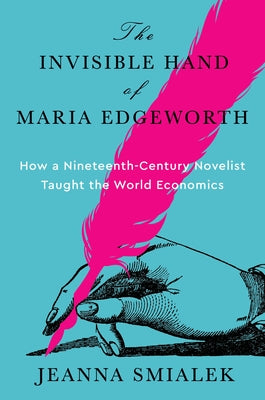 The Invisible Hand of Maria Edgeworth: How a Nineteenth-Century Novelist Taught the World Economics by Smialek, Jeanna