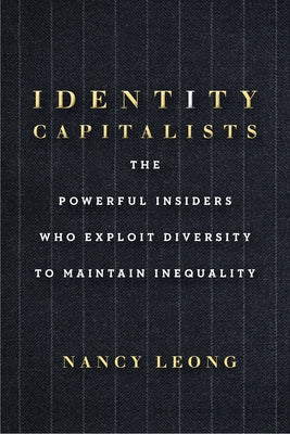 Identity Capitalists: The Powerful Insiders Who Exploit Diversity to Maintain Inequality by Leong, Nancy