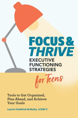 Focus and Thrive: Executive Functioning Strategies for Teens: Tools to Get Organized, Plan Ahead, and Achieve Your Goals by McNulty, Laurie Chaikind