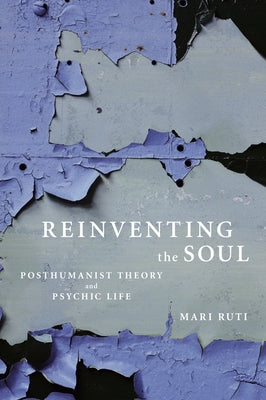 Reinventing the Soul: Posthumanist Theory and Psychic Life by Ruti, Mari