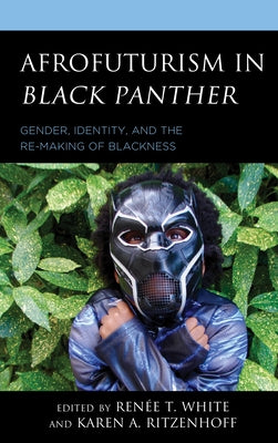 Afrofuturism in Black Panther: Gender, Identity, and the Re-Making of Blackness by Ritzenhoff, Karen A.