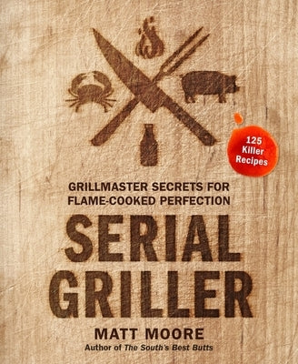 Serial Griller: Grillmaster Secrets for Flame-Cooked Perfection by Moore, Matt