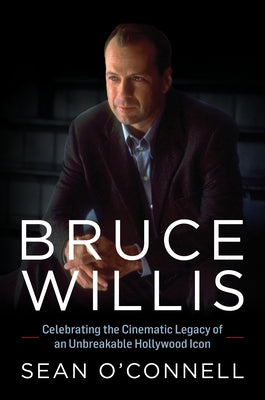 Bruce Willis: Celebrating the Cinematic Legacy of an Unbreakable Hollywood Icon by O'Connell, Sean