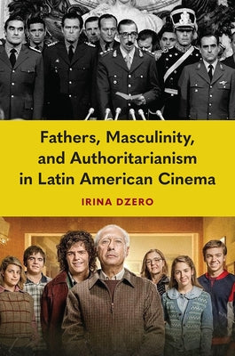 Fathers, Masculinity, and Authoritarianism in Latin American Cinema by Dzero, Irina