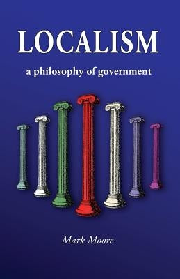 Localism: A Philosophy of Government by Moore, Mark