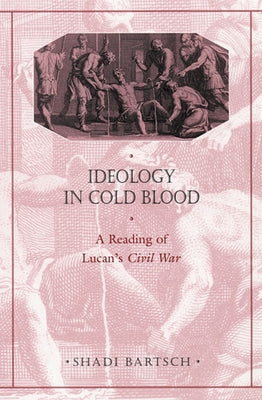 Ideology in Cold Blood: A Reading of Lucan's Civil War by Bartsch, Shadi