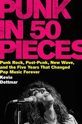 Punk in 50 Pieces: Punk Rock, Post-Punk, New Wave, and the Five Years That Changed Pop Music Forever by Dettmar, Kevin