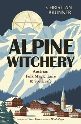 Alpine Witchery: Austrian Folk Magic, Lore & Spellcraft by Brunner, Christian