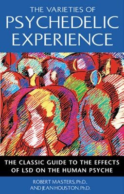 The Varieties of Psychedelic Experience: The Classic Guide to the Effects of LSD on the Human Psyche by Masters, Robert