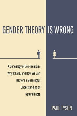 Gender Theory Is Wrong: A Genealogy of Sex-Irrealism, Why It Fails, and How We Can Restore a Meaningful Understanding of Natural Facts by Tyson, Paul