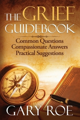 The Grief Guidebook: Common Questions, Compassionate Answers, Practical Suggestions by Roe, Gary