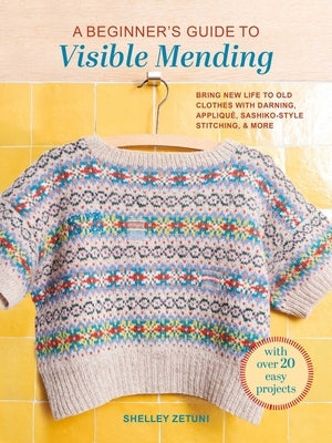 A Beginner's Guide to Visible Mending: With Over 20 Easy Projects: Bring New Life to Old Clothes with Darning, Appliqué, Sashiko-Style Stitching, and by Zetuni, Shelley