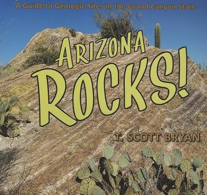 Arizona Rocks!: A Guide to Geologic Sites in the Grand Canyon State by Bryan, T. Scott