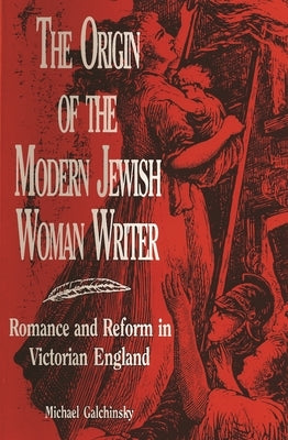 The Origin of the Modern Jewish Woman Writer: Romance and Reform in Victorian England by Galchinsky, Michael