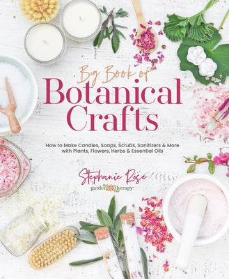 Big Book of Botanical Crafts: How to Make Candles, Soaps, Scrubs, Sanitizers & More with Plants, Flowers, Herbs & Essential Oils by Rose, Stephanie