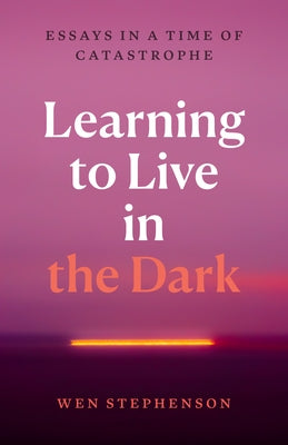 Learning to Live in the Dark: Essays in a Time of Catastrophe by Stephenson, Wen
