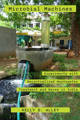 Microbial Machines: Experiments with Decentralized Wastewater Treatment and Reuse in India by Alley, Kelly D.