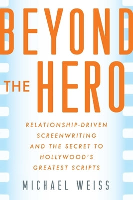 Beyond the Hero: Relationship-Driven Screenwriting and the Secret to Hollywood's Greatest Scripts by Weiss, Michael