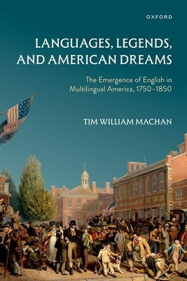 Languages, Legends, and American Dreams: The Emergence of English in Multilingual America, 1750-1850 by Machan, Tim William