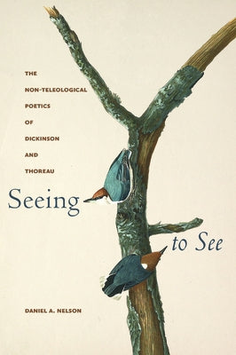 Seeing to See: The Non-Teleological Poetics of Dickinson and Thoreau by Nelson, Daniel A.