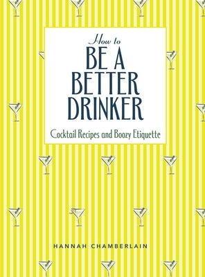 How to Be a Better Drinker: Cocktail Recipes and Boozy Etiquette by Chamberlain, Hannah