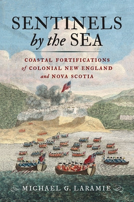 Sentinels by the Sea: Coastal Fortifications of Colonial New England and Nova Scotia by Laramie, Michael G.