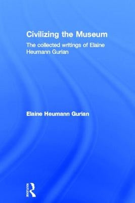 Civilizing the Museum: The Collected Writings of Elaine Heumann Gurian by Heumann Gurian, Elaine