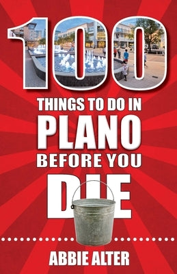 100 Things to Do in Plano, Texas, Before You Die by Alter, Abbie