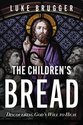 The Children's Bread: Discovering God's Will to Heal by Brugger, Luke