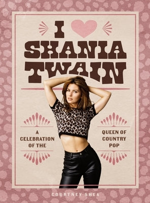 I Heart Shania Twain: A Celebration of the Queen of Country Pop by Shea, Courtney