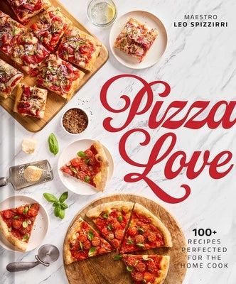 Pizza Love: 100+ Recipes Perfected for the Home Cook by Spizzirri, Leo