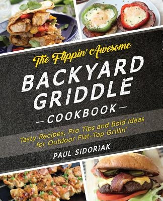 The Flippin' Awesome Backyard Griddle Cookbook: Tasty Recipes, Pro Tips and Bold Ideas for Outdoor Flat Top Grillin' by Sidoriak, Paul