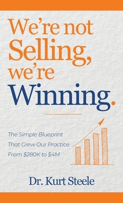 We're Not Selling, We're Winning: The Simple Blueprint That Grew Our Practice from $280K to $4M by Steele, Kurt