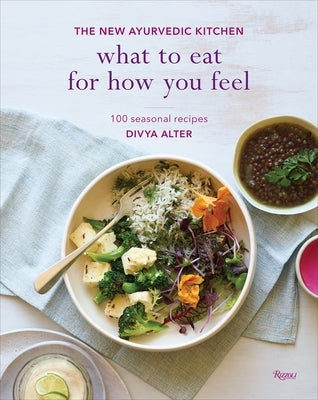 What to Eat for How You Feel: The New Ayurvedic Kitchen - 100 Seasonal Recipes by Alter, Divya