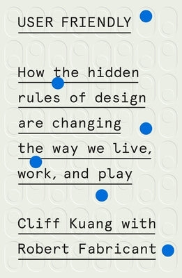 User Friendly: How the Hidden Rules of Design Are Changing the Way We Live, Work, and Play by Kuang, Cliff