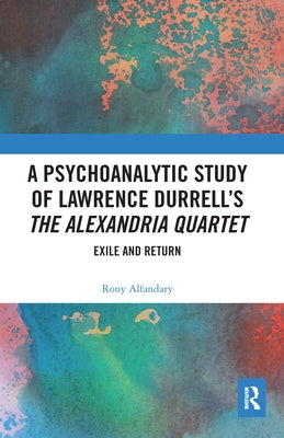 A Psychoanalytic Study of Lawrence Durrell's The Alexandria Quartet: Exile and Return by Alfandary, Rony