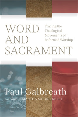 Word and Sacrament: Tracing the Theological Movements of Reformed Worship by Galbreath, Paul