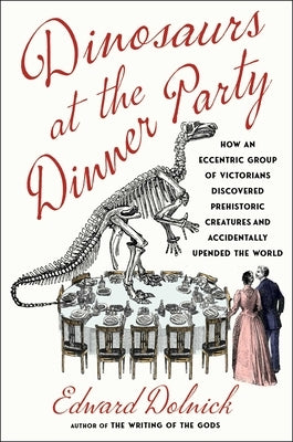 Dinosaurs at the Dinner Party: How an Eccentric Group of Victorians Discovered Prehistoric Creatures and Accidentally Upended the World by Dolnick, Edward