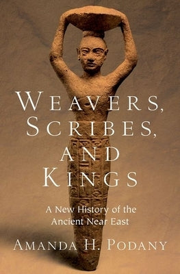 Weavers, Scribes, and Kings: A New History of the Ancient Near East by Podany, Amanda H.