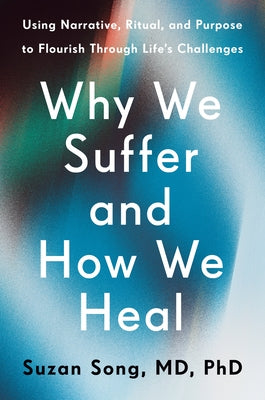Why We Suffer and How We Heal: Using Narrative, Ritual, and Purpose to Flourish Through Life's Challenges by Song, Suzan, MD PhD